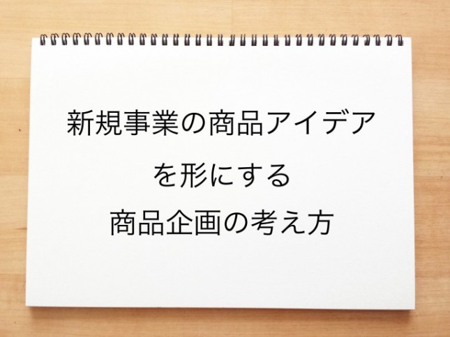 新規事業の商品アイデアを形にする商品企画の考え方