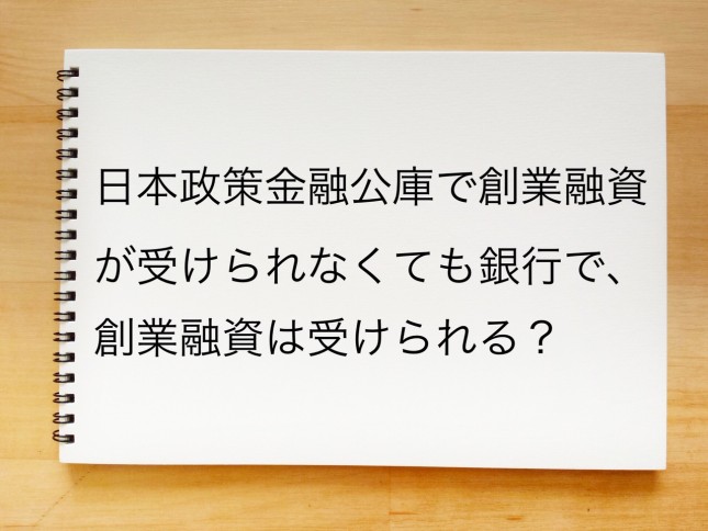 日本政策金融公庫で創業融資が受けられなくても銀行で創業融資を受けられるのでしょうか？（東京都杉並区）